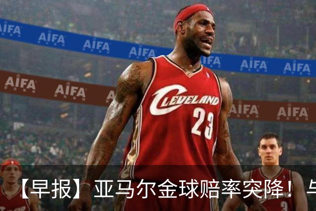 【早报】亚马尔金球赔率突降！与凯恩并列第一！