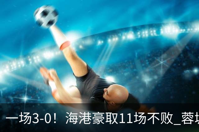 一场3-0！海港豪取11场不败 蓉城错失5个冠军点 英博夺冠条件曝光