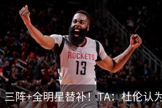 三阵+全明星替补！TA：杜伦认为自己的价值应高于汤普森兄弟