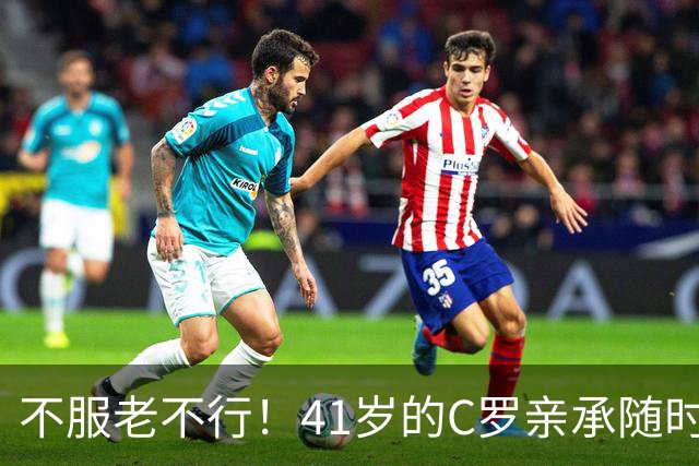 不服老不行！41岁的C罗亲承随时可以离开，国家队生涯要进入倒计时？