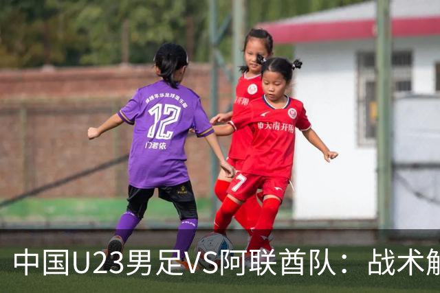 中国U23男足VS阿联酋队：战术解析与前瞻，吴曦回应引发关注！