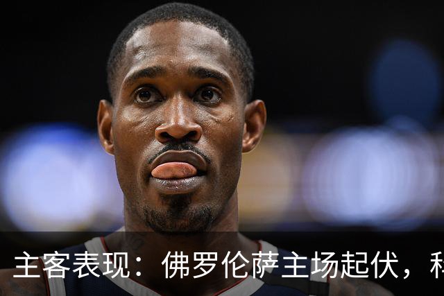 主客表现：佛罗伦萨主场起伏，科莫客场两度攻克强敌