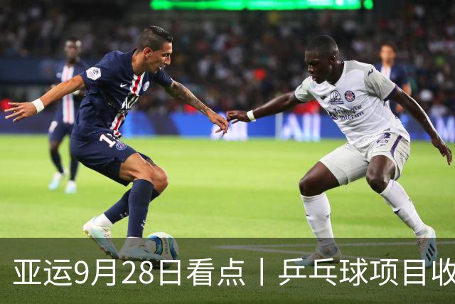 亚运9月28日看点丨乒乓球项目收官日，王楚钦、林诗栋、王曼昱/蒯曼冲金