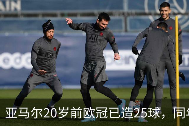亚马尔20岁前欧冠已造25球，同年龄的梅西3次、C罗1次