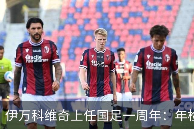 伊万科维奇上任国足一周年：年检合格 大考开始
