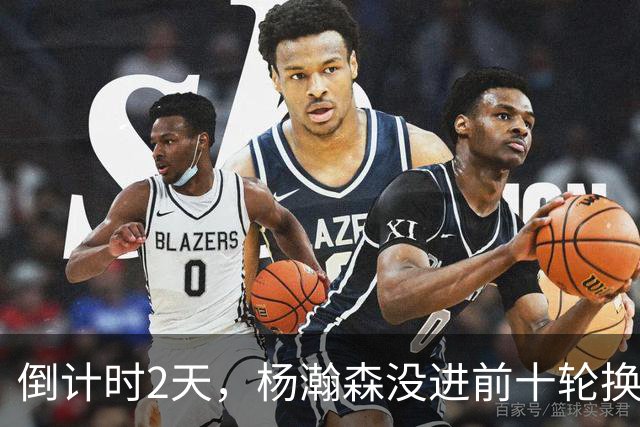 倒计时2天，杨瀚森没进前十轮换！美记：尼克斯有意询价杨瀚森！