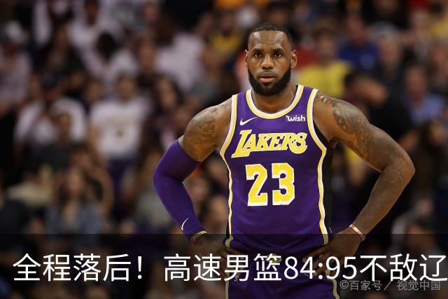 全程落后！高速男篮84:95不敌辽宁，遭遇开门黑