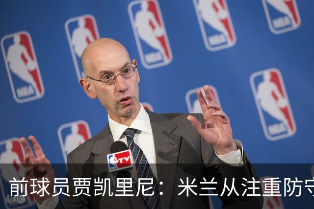 前球员贾凯里尼：米兰从注重防守走向了过于冒进