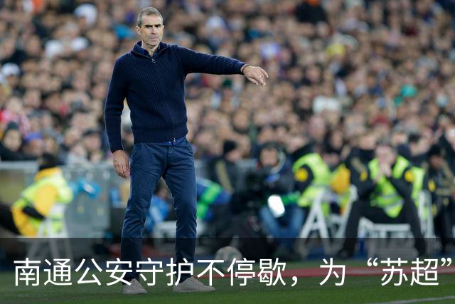 南通公安守护不停歇，为“苏超”四强争夺战筑起平安防线