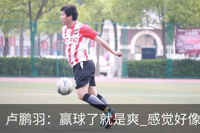 卢鹏羽：赢球了就是爽 感觉好像憋了一口气上不来 终于上来了