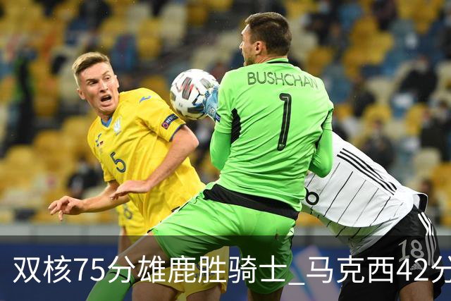 双核75分雄鹿胜骑士 马克西42分76人险胜火箭