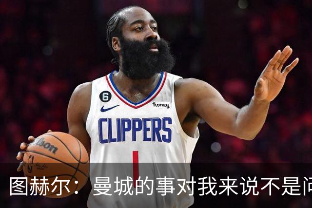 图赫尔：曼城的事对我来说不是问题，但对曼城球员来说可能是