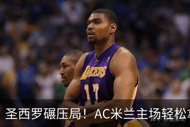 圣西罗碾压局！AC米兰主场轻松拿捏莱切，净胜两球概率拉满