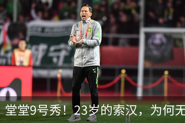 堂堂9号秀！23岁的索汉，为何无球可打？