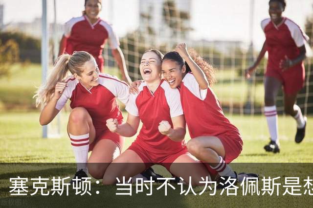 塞克斯顿：当时不认为洛佩斯是想干一架 这就是竞争该有的样子