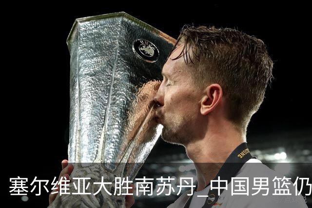 塞尔维亚大胜南苏丹 中国男篮仍保留晋级希望