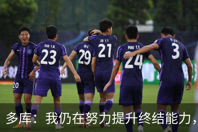 多库：我仍在努力提升终结能力，这种内切射门我练过很多次