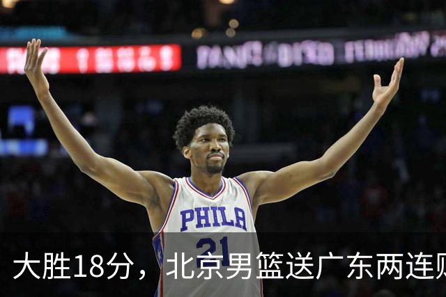 大胜18分，北京男篮送广东两连败，周琦17+7碾压外援，赵睿10+6复苏