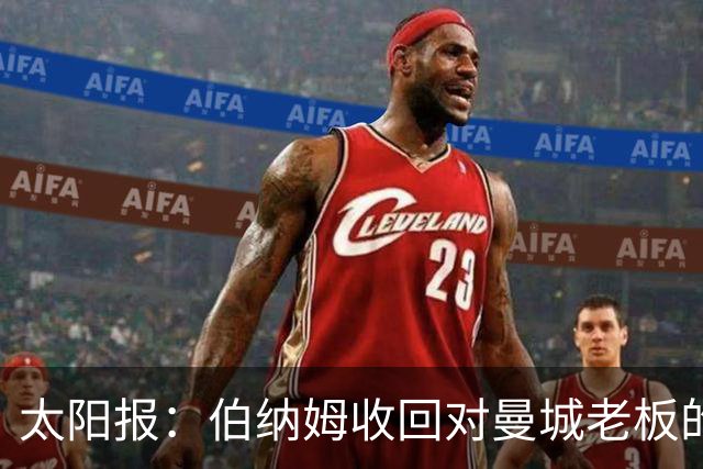太阳报：伯纳姆收回对曼城老板的支持；曼城或遭刑事调查