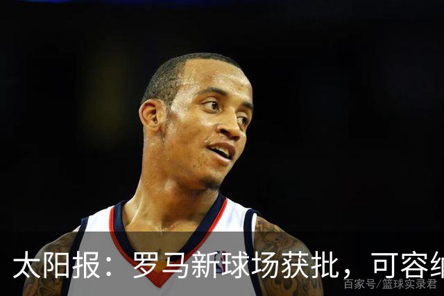 太阳报：罗马新球场获批，可容纳60605人