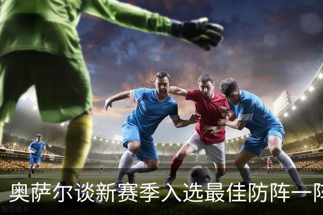 奥萨尔谈新赛季入选最佳防阵一阵：不是希望而是确信它会实现