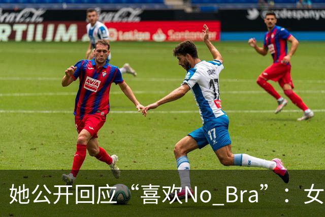 她公开回应“喜欢No Bra”：女孩子活得洒脱点怎么了？