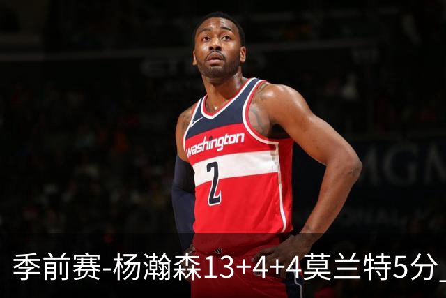 季前赛-杨瀚森13+4+4莫兰特5分 开拓者胜伦敦雄狮