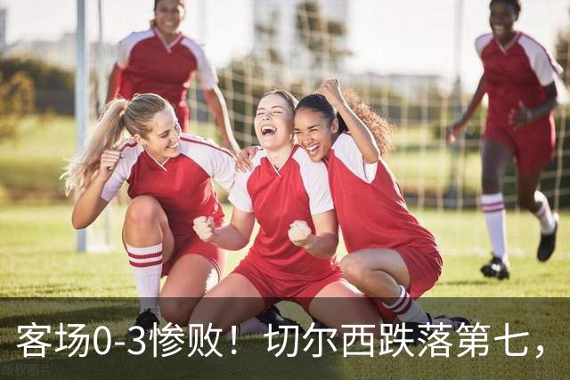 客场0‑3惨败！切尔西跌落第七，退出欧冠资格区！