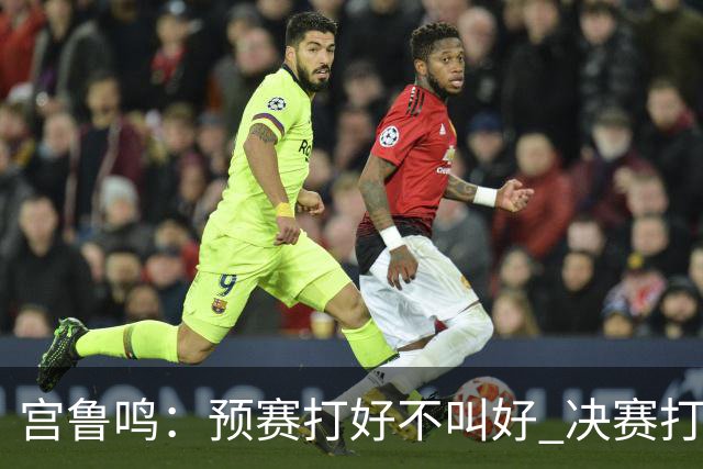宫鲁鸣：预赛打好不叫好 决赛打好是目标