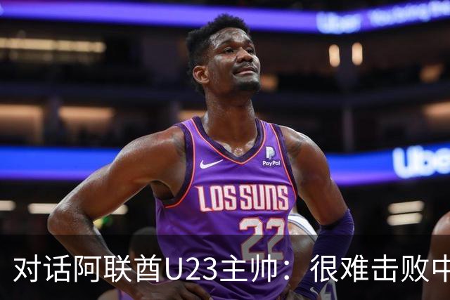 对话阿联酋U23主帅：很难击败中国队 我会求助伊万