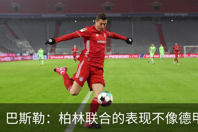 巴斯勒：柏林联合的表现不像德甲球队，对手配合拜仁才能大胜