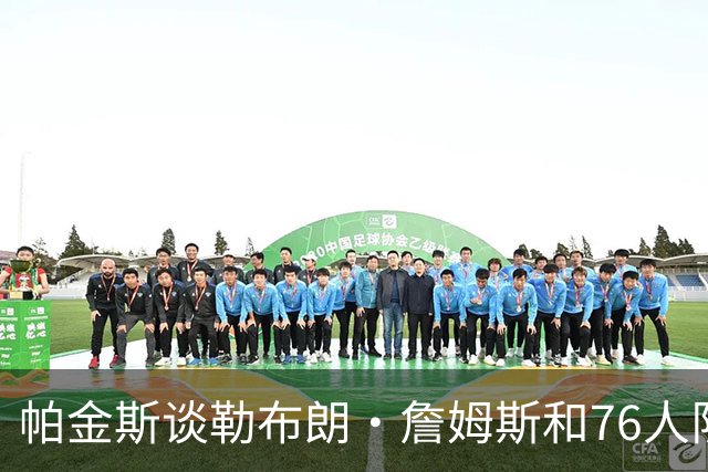 帕金斯谈勒布朗·詹姆斯和76人队，在本赛季前5场比赛的关键表现