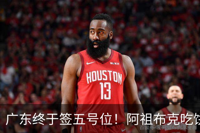 广东终于签五号位！阿祖布克吃饼+护框+篮板不错，但隐患会被针对