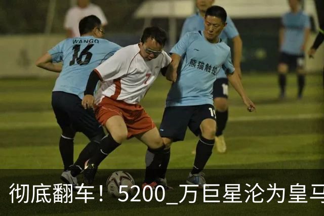彻底翻车！5200 万巨星沦为皇马卧底！德比灾难级崩盘