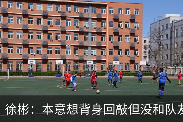 徐彬：本意想背身回敲但没和队友配合好，解围效果会更好一点