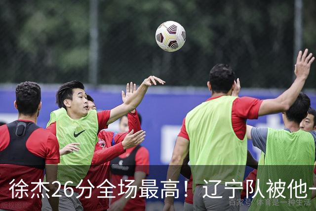 徐杰26分全场最高！辽宁队被他一个人搅得团团转