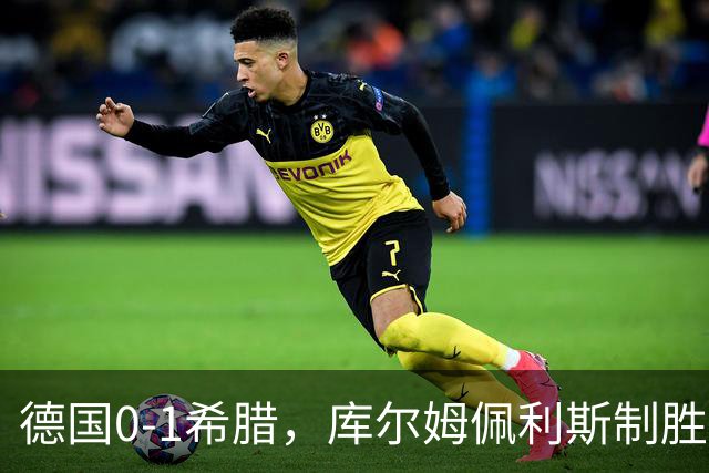德国0-1希腊，库尔姆佩利斯制胜，基米希定位球造险