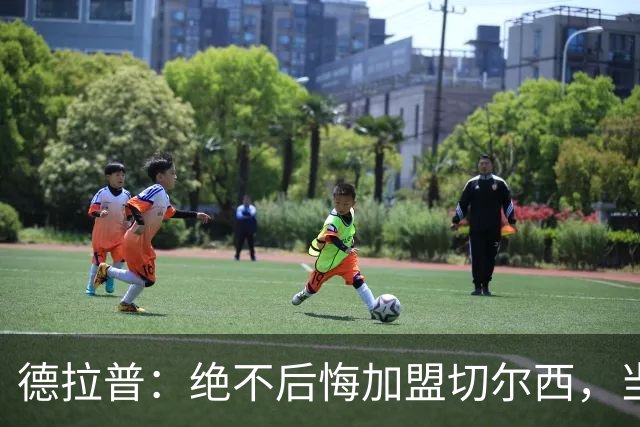 德拉普：绝不后悔加盟切尔西，当时脱离团队去训练有点糟糕