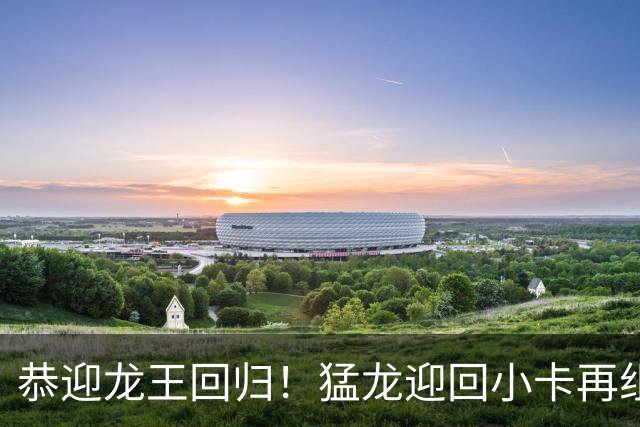 恭迎龙王回归！猛龙迎回小卡再组恐怖锋线群 能否重温19冠军梦？