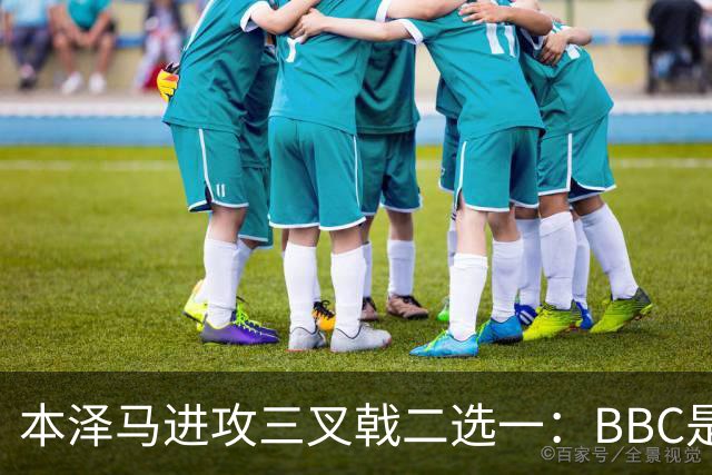 本泽马进攻三叉戟二选一：BBC是历史最强三叉戟
