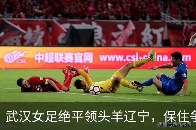 武汉女足绝平领头羊辽宁，保住争冠理论希望