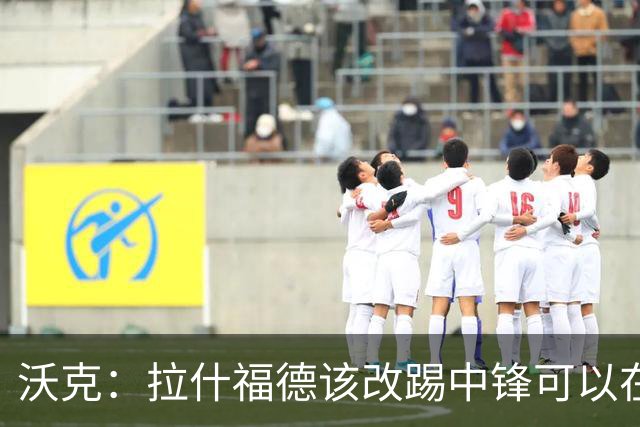 沃克：拉什福德该改踢中锋可以在英格兰队获得更多机会