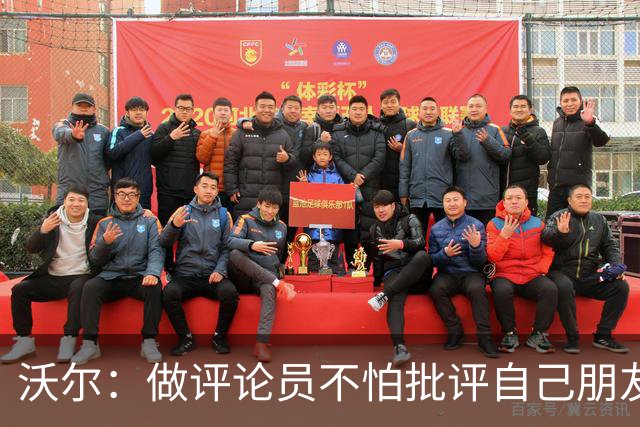 沃尔：做评论员不怕批评自己朋友 我们的工作是帮助球员变得更好