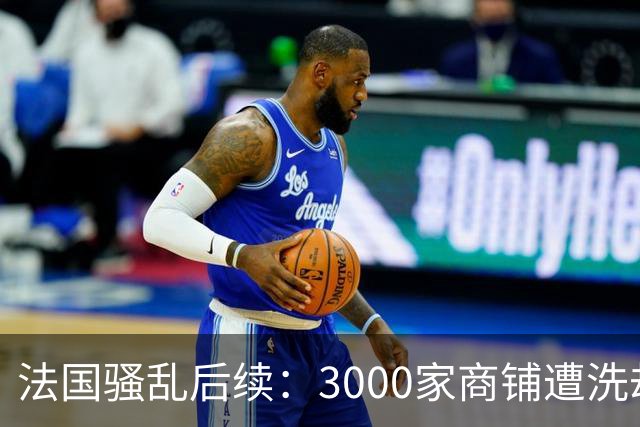法国骚乱后续：3000家商铺遭洗劫、华商损失惨重！法国急召平台堵“销赃”