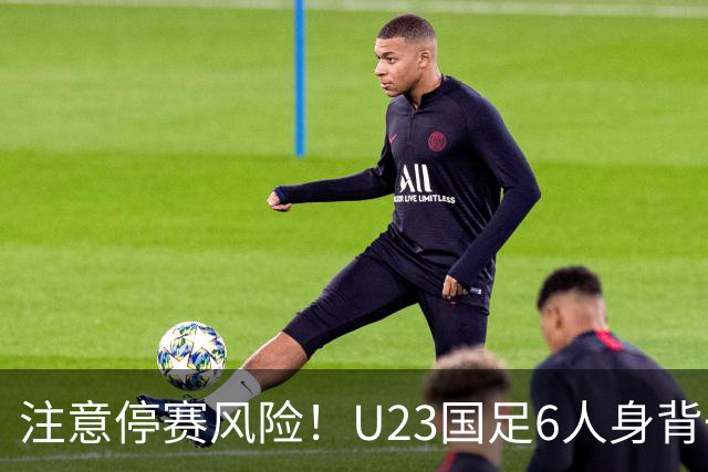 注意停赛风险！U23国足6人身背一黄，包括杨希、张玉宁和主教练