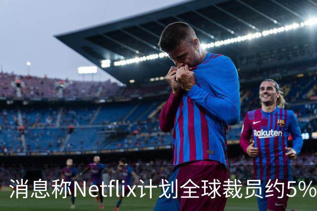 消息称Netflix计划全球裁员约5%，削减约850个岗位