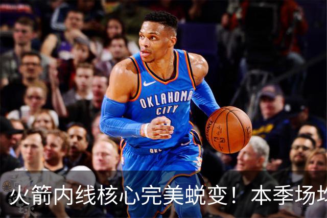 火箭内线核心完美蜕变！本季场均24+9+7予取予求 已成顶级球星