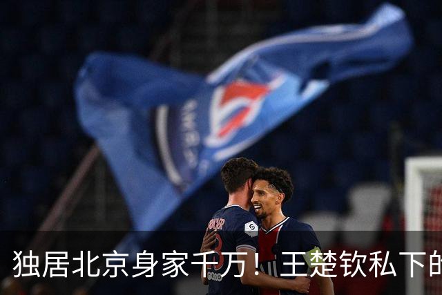 独居北京身家千万！王楚钦私下的生活，远比想象中奢华