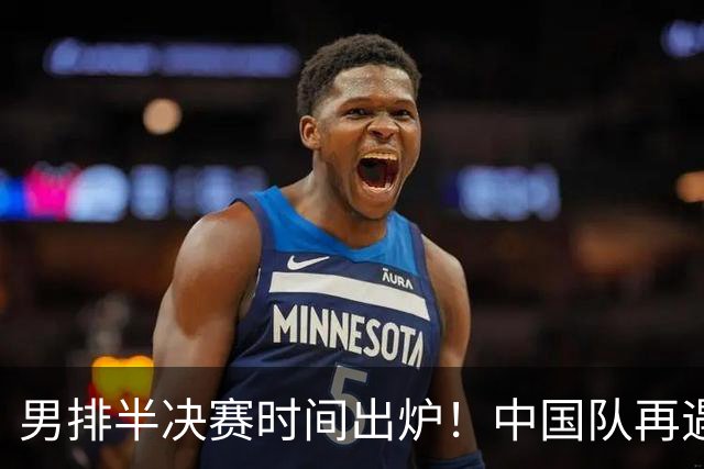 男排半决赛时间出炉！中国队再遇老对手很难打，附交手记录