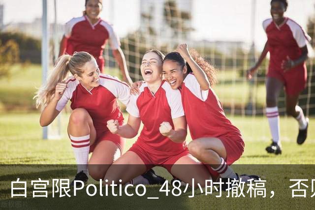 白宫限Politico 48小时撤稿，否则"后果自负"
